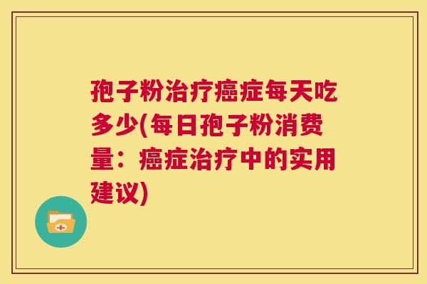 孢子粉治疗癌症每天吃多少(每日孢子粉消费量:癌症治疗中的实用建议) 第1张 孢子粉治疗癌症每天吃多少(每日孢子粉消费量:癌症治疗中的实用建议) 第1张