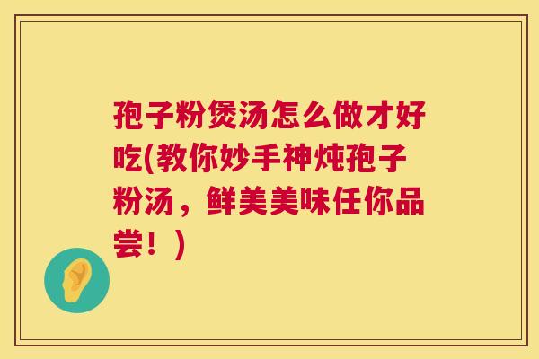 孢子粉煲汤怎么做才好吃(教你妙手神炖孢子粉汤,鲜美美味任你品尝!) 第1张 孢子粉煲汤怎么做才好吃(教你妙手神炖孢子粉汤,鲜美美味任你品尝!) 第1张