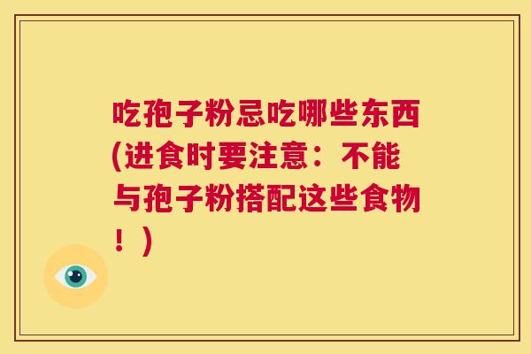 吃孢子粉忌吃哪些东西(进食时要注意:不能与孢子粉搭配这些食物!) 第1张 吃孢子粉忌吃哪些东西(进食时要注意:不能与孢子粉搭配这些食物!) 第1张