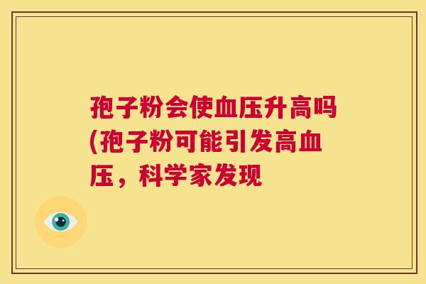 孢子粉会使血压升高吗(孢子粉可能引发高血压,科学家发现 第1张 孢子粉会使血压升高吗(孢子粉可能引发高血压,科学家发现 第1张