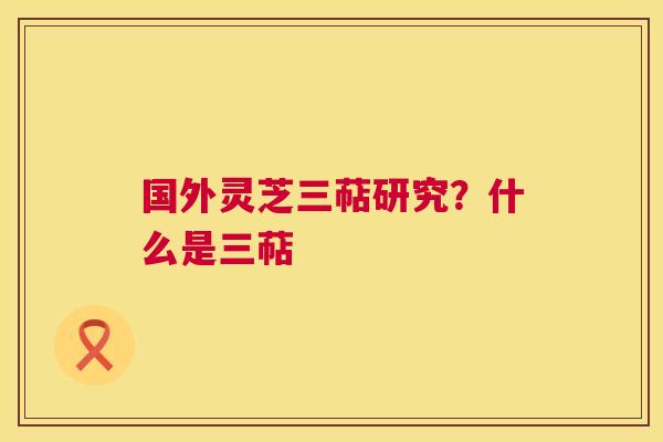 国外灵芝三萜研究?什么是三萜 第1张 国外灵芝三萜研究?什么是三萜 第1张