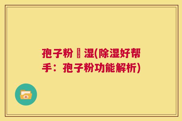 孢子粉袪湿(除湿好帮手:孢子粉功能解析) 第1张 孢子粉袪湿(除湿好帮手:孢子粉功能解析) 第1张