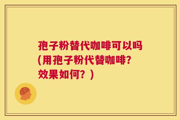 孢子粉替代咖啡可以吗(用孢子粉代替咖啡?效果如何?) 第1张 孢子粉替代咖啡可以吗(用孢子粉代替咖啡?效果如何?) 第1张