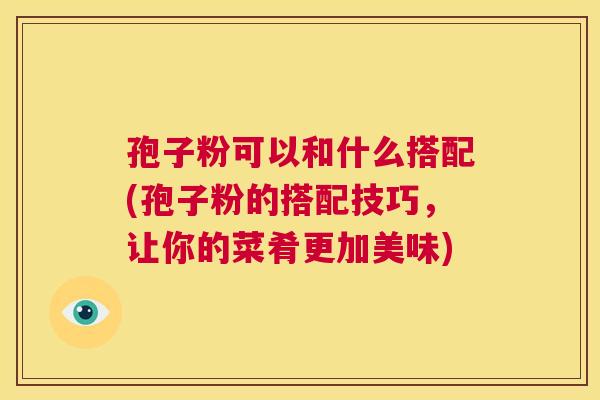 孢子粉可以和什么搭配(孢子粉的搭配技巧,让你的菜肴更加美味) 第1张 孢子粉可以和什么搭配(孢子粉的搭配技巧,让你的菜肴更加美味) 第1张