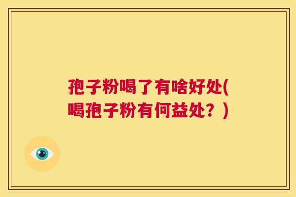 孢子粉喝了有啥好处(喝孢子粉有何益处?) 第1张 孢子粉喝了有啥好处(喝孢子粉有何益处?) 第1张