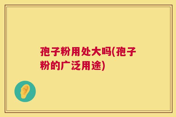 孢子粉用处大吗(孢子粉的广泛用途)  第1张