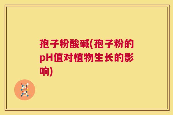 孢子粉酸碱(孢子粉的pH值对植物生长的影响)  第1张