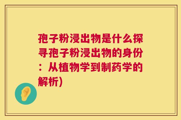 孢子粉浸出物是什么探寻孢子粉浸出物的身份:从植物学到制药学的解析) 第1张 孢子粉浸出物是什么探寻孢子粉浸出物的身份:从植物学到制药学的解析) 第1张