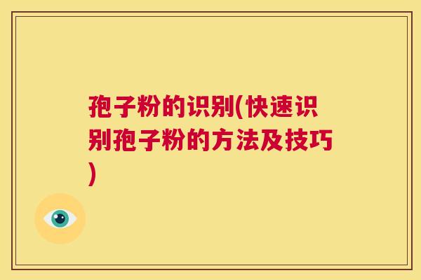 孢子粉的识别(快速识别孢子粉的方法及技巧) 第1张 孢子粉的识别(快速识别孢子粉的方法及技巧) 第1张