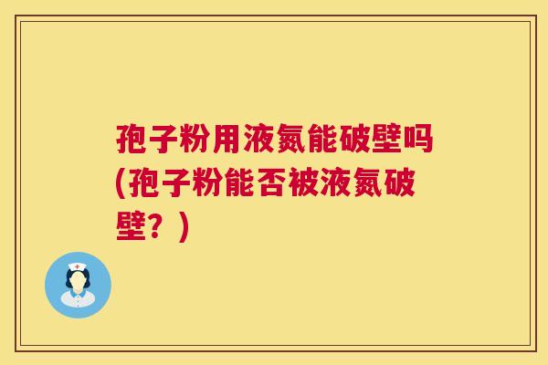 孢子粉用液氮能破壁吗(孢子粉能否被液氮破壁?) 第1张 孢子粉用液氮能破壁吗(孢子粉能否被液氮破壁?) 第1张