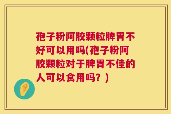 孢子粉阿胶颗粒脾胃不好可以用吗(孢子粉阿胶颗粒对于脾胃不佳的人可以食用吗?) 第1张 孢子粉阿胶颗粒脾胃不好可以用吗(孢子粉阿胶颗粒对于脾胃不佳的人可以食用吗?) 第1张