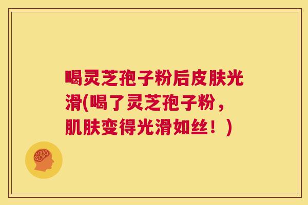 喝灵芝孢子粉后皮肤光滑(喝了灵芝孢子粉，肌肤变得光滑如丝！)  第1张
