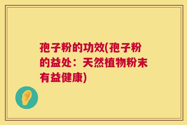 孢子粉的功效(孢子粉的益处：天然植物粉末有益健康)  第1张