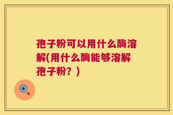 孢子粉可以用什么酶溶解(用什么酶能够溶解孢子粉？)  第1张