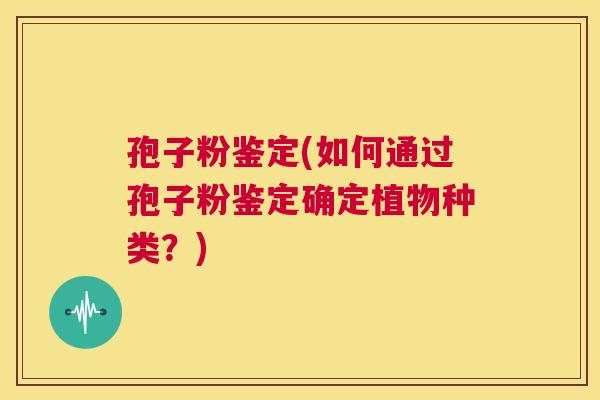 孢子粉鉴定(如何通过孢子粉鉴定确定植物种类？)  第1张
