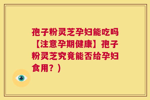 孢子粉灵芝孕妇能吃吗【注意孕期健康】孢子粉灵芝究竟能否给孕妇食用?) 第1张 孢子粉灵芝孕妇能吃吗【注意孕期健康】孢子粉灵芝究竟能否给孕妇食用?) 第1张