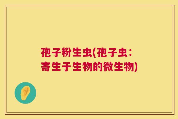 孢子粉生虫(孢子虫:寄生于生物的微生物) 第1张 孢子粉生虫(孢子虫:寄生于生物的微生物) 第1张