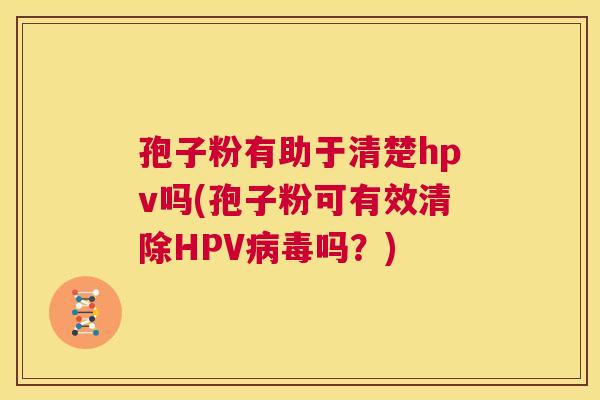 孢子粉有助于清楚hpv吗(孢子粉可有效清除HPV病毒吗?) 第1张 孢子粉有助于清楚hpv吗(孢子粉可有效清除HPV病毒吗?) 第1张