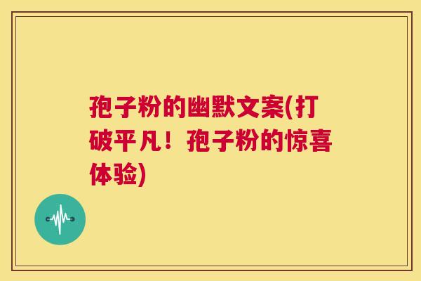 孢子粉的幽默文案(打破平凡！孢子粉的惊喜体验)  第1张