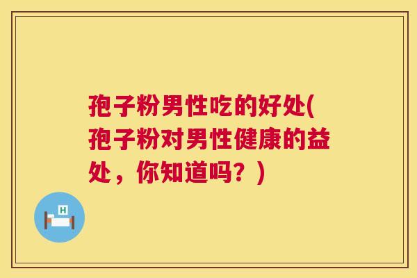 孢子粉男性吃的好处(孢子粉对男性健康的益处,你知道吗?) 第1张 孢子粉男性吃的好处(孢子粉对男性健康的益处,你知道吗?) 第1张