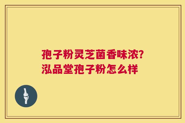 孢子粉灵芝菌香味浓?泓品堂孢子粉怎么样 第1张 孢子粉灵芝菌香味浓?泓品堂孢子粉怎么样 第1张