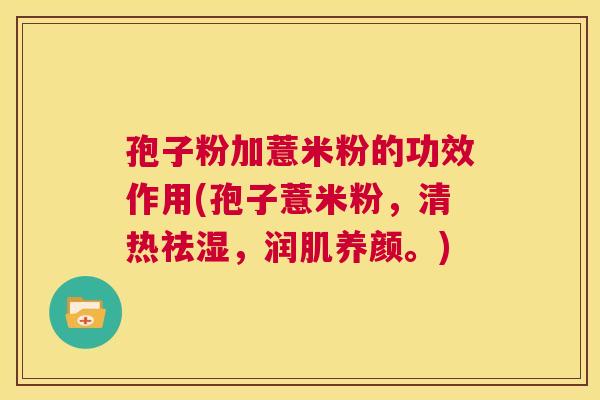 孢子粉加薏米粉的功效作用(孢子薏米粉,清热祛湿,润肌养颜。) 第1张 孢子粉加薏米粉的功效作用(孢子薏米粉,清热祛湿,润肌养颜。) 第1张