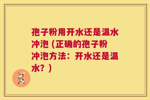 孢子粉用开水还是温水冲泡 (正确的孢子粉冲泡方法：开水还是温水？)  第1张