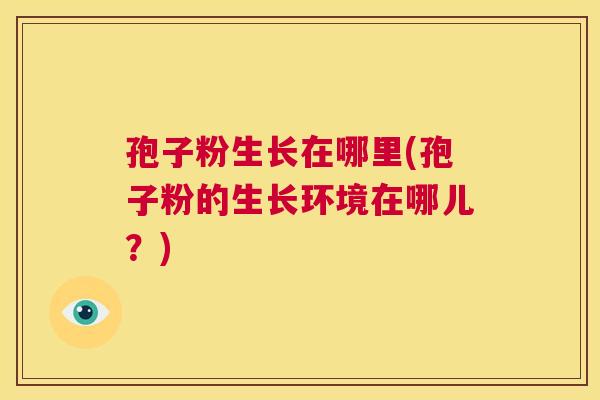 孢子粉生长在哪里(孢子粉的生长环境在哪儿？)  第1张