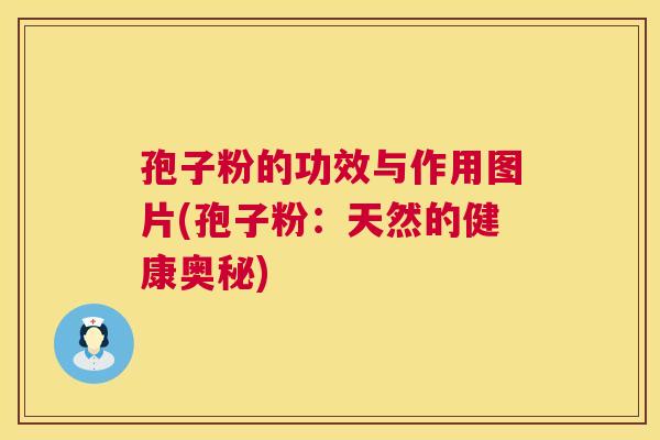 孢子粉的功效与作用图片(孢子粉:天然的健康奥秘) 第1张 孢子粉的功效与作用图片(孢子粉:天然的健康奥秘) 第1张
