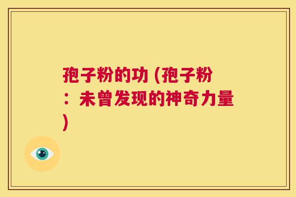 孢子粉的功 (孢子粉:未曾发现的神奇力量) 第1张 孢子粉的功 (孢子粉:未曾发现的神奇力量) 第1张