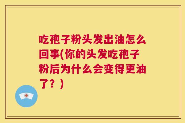 吃孢子粉头发出油怎么回事(你的头发吃孢子粉后为什么会变得更油了?) 第1张 吃孢子粉头发出油怎么回事(你的头发吃孢子粉后为什么会变得更油了?) 第1张