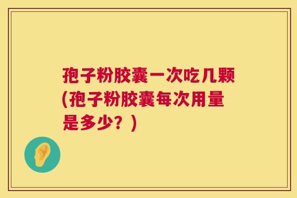 孢子粉胶囊一次吃几颗(孢子粉胶囊每次用量是多少?) 第1张 孢子粉胶囊一次吃几颗(孢子粉胶囊每次用量是多少?) 第1张