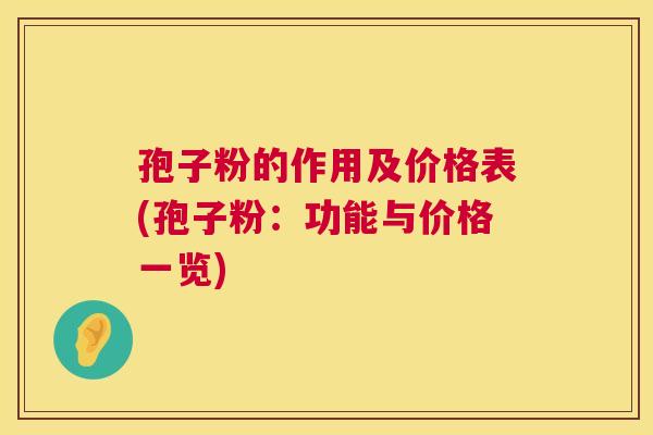 孢子粉的作用及价格表(孢子粉:功能与价格一览) 第1张 孢子粉的作用及价格表(孢子粉:功能与价格一览) 第1张