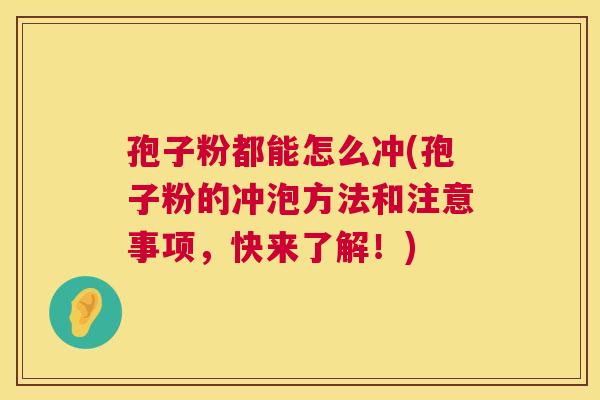 孢子粉都能怎么冲(孢子粉的冲泡方法和注意事项,快来了解!) 第1张 孢子粉都能怎么冲(孢子粉的冲泡方法和注意事项,快来了解!) 第1张