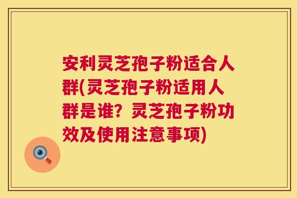 安利灵芝孢子粉适合人群(灵芝孢子粉适用人群是谁?灵芝孢子粉功效及使用注意事项) 第1张 安利灵芝孢子粉适合人群(灵芝孢子粉适用人群是谁?灵芝孢子粉功效及使用注意事项) 第1张