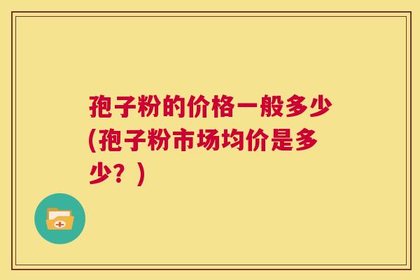 孢子粉的价格一般多少(孢子粉市场均价是多少?) 第1张 孢子粉的价格一般多少(孢子粉市场均价是多少?) 第1张