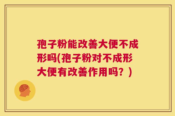 孢子粉能改善大便不成形吗(孢子粉对不成形大便有改善作用吗?) 第1张 孢子粉能改善大便不成形吗(孢子粉对不成形大便有改善作用吗?) 第1张