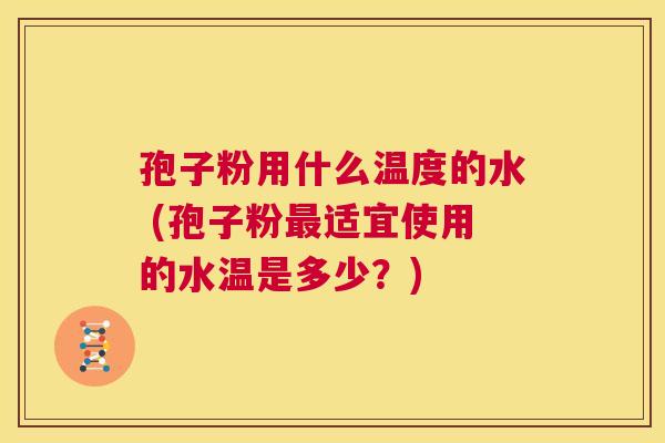 孢子粉用什么温度的水 (孢子粉最适宜使用的水温是多少?) 第1张 孢子粉用什么温度的水 (孢子粉最适宜使用的水温是多少?) 第1张