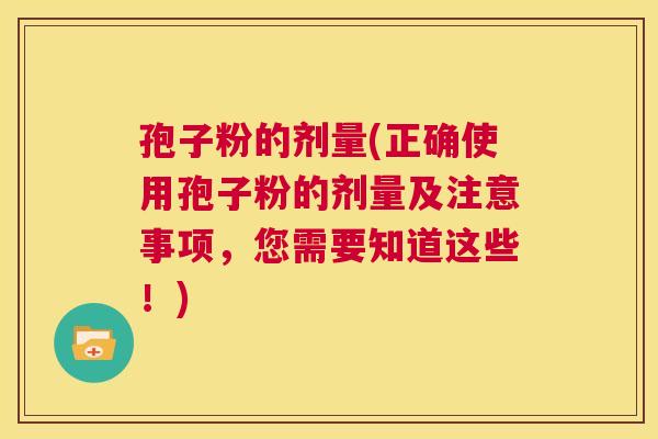 孢子粉的剂量(正确使用孢子粉的剂量及注意事项,您需要知道这些!) 第1张 孢子粉的剂量(正确使用孢子粉的剂量及注意事项,您需要知道这些!) 第1张