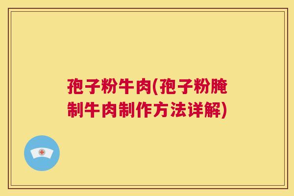 孢子粉牛肉(孢子粉腌制牛肉制作方法详解) 第1张 孢子粉牛肉(孢子粉腌制牛肉制作方法详解) 第1张