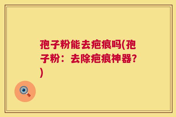 孢子粉能去疤痕吗(孢子粉:去除疤痕神器?) 第1张 孢子粉能去疤痕吗(孢子粉:去除疤痕神器?) 第1张