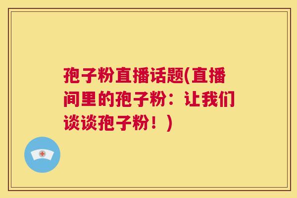 孢子粉直播话题(直播间里的孢子粉:让我们谈谈孢子粉!) 第1张 孢子粉直播话题(直播间里的孢子粉:让我们谈谈孢子粉!) 第1张