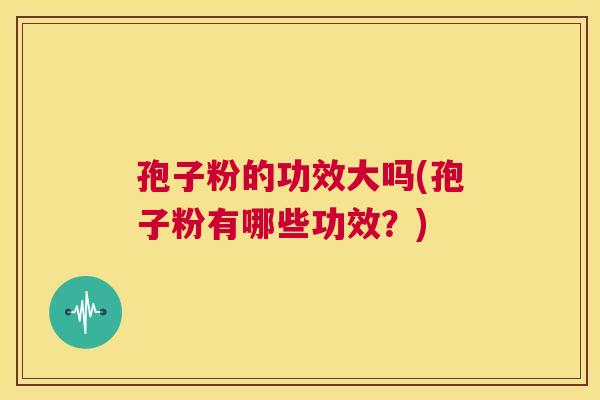 孢子粉的功效大吗(孢子粉有哪些功效?) 第1张 孢子粉的功效大吗(孢子粉有哪些功效?) 第1张