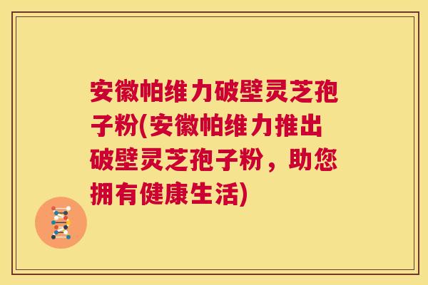 安徽帕维力破壁灵芝孢子粉(安徽帕维力推出破壁灵芝孢子粉,助您拥有健康生活) 第1张 安徽帕维力破壁灵芝孢子粉(安徽帕维力推出破壁灵芝孢子粉,助您拥有健康生活) 第1张