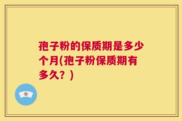 孢子粉的保质期是多少个月(孢子粉保质期有多久?) 第1张 孢子粉的保质期是多少个月(孢子粉保质期有多久?) 第1张