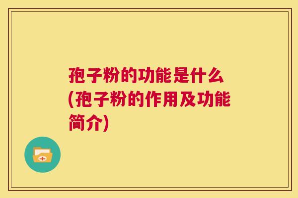 孢子粉的功能是什么 (孢子粉的作用及功能简介) 第1张 孢子粉的功能是什么 (孢子粉的作用及功能简介) 第1张