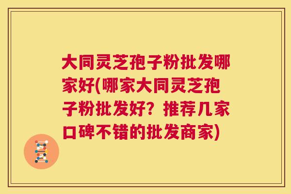 大同灵芝孢子粉批发哪家好(哪家大同灵芝孢子粉批发好?推荐几家口碑不错的批发商家) 第1张 大同灵芝孢子粉批发哪家好(哪家大同灵芝孢子粉批发好?推荐几家口碑不错的批发商家) 第1张