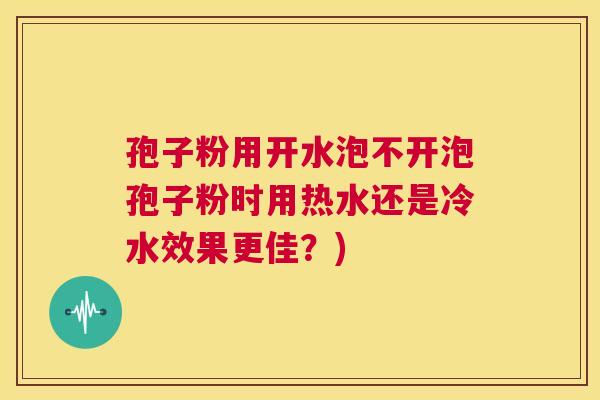 孢子粉用开水泡不开泡孢子粉时用热水还是冷水效果更佳?) 第1张 孢子粉用开水泡不开泡孢子粉时用热水还是冷水效果更佳?) 第1张