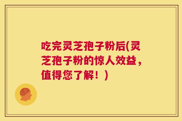 吃完灵芝孢子粉后(灵芝孢子粉的惊人效益,值得您了解!) 第1张 吃完灵芝孢子粉后(灵芝孢子粉的惊人效益,值得您了解!) 第1张