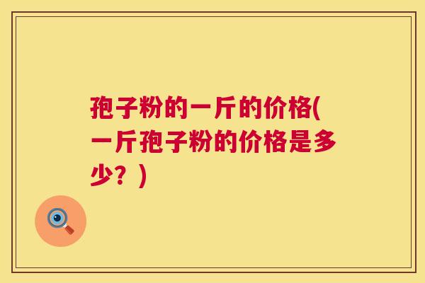 孢子粉的一斤的价格(一斤孢子粉的价格是多少？)  第1张